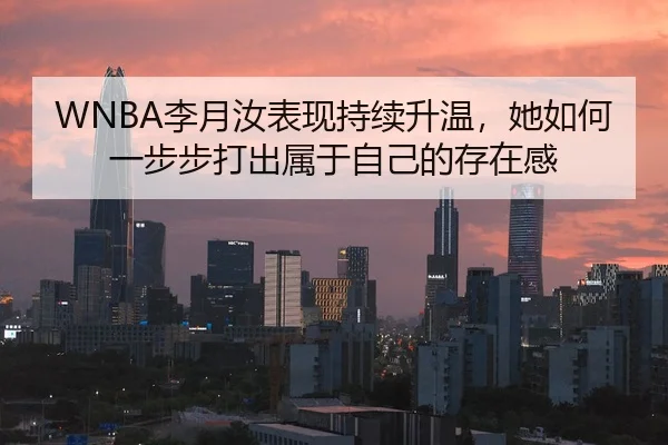 WNBA李月汝表现持续升温，她如何一步步打出属于自己的存在感