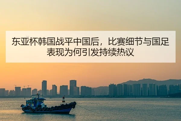 东亚杯韩国战平中国后，比赛细节与国足表现为何引发持续热议 | HUPU ESPORTS